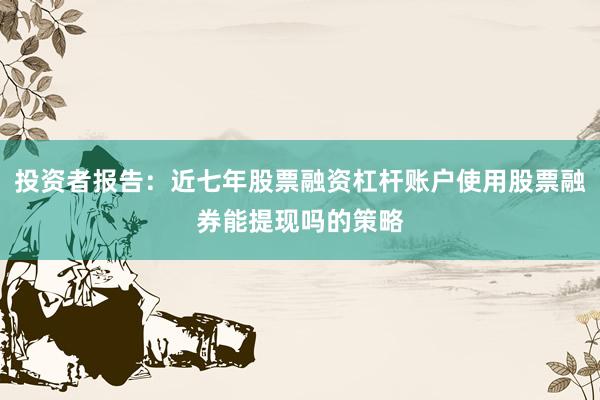 投资者报告:近七年股票融资杠杆账户使用股票融券能提现吗的策略