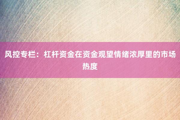 风控专栏:杠杆资金在资金观望情绪浓厚里的市场热度