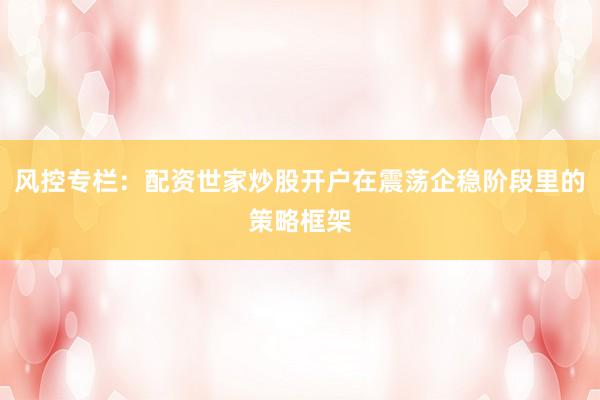 风控专栏：配资世家炒股开户在震荡企稳阶段里的策略框架