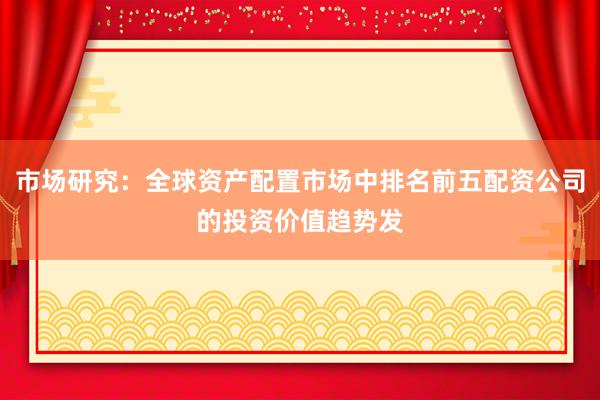 市场研究：全球资产配置市场中排名前五配资公司的投资价值趋势发