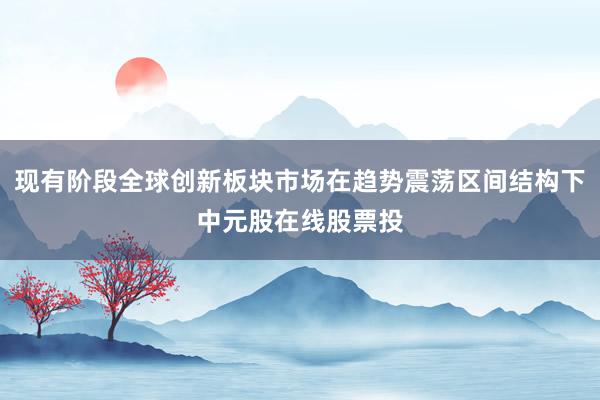 现有阶段全球创新板块市场在趋势震荡区间结构下中元股在线股票投