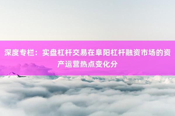 深度专栏：实盘杠杆交易在阜阳杠杆融资市场的资产运营热点变化分