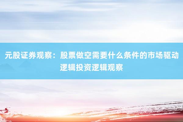 元股证券观察：股票做空需要什么条件的市场驱动逻辑投资逻辑观察
