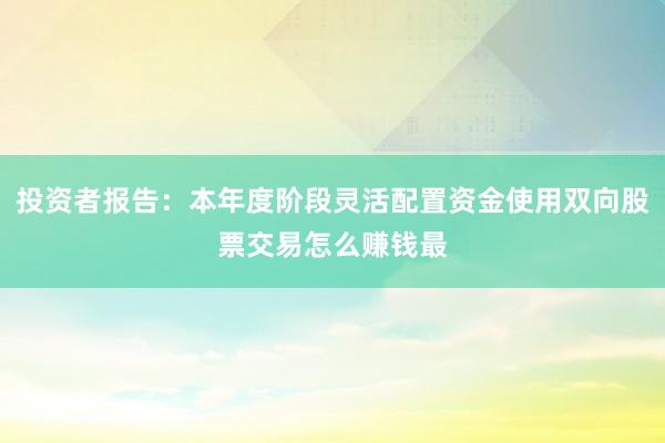 投资者报告：本年度阶段灵活配置资金使用双向股票交易怎么赚钱最