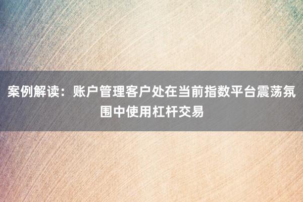 案例解读：账户管理客户处在当前指数平台震荡氛围中使用杠杆交易