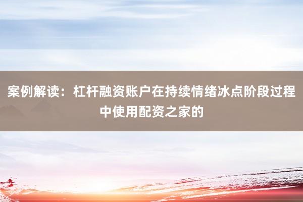 案例解读：杠杆融资账户在持续情绪冰点阶段过程中使用配资之家的
