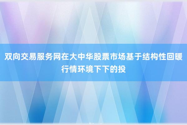 双向交易服务网在大中华股票市场基于结构性回暖行情环境下下的投