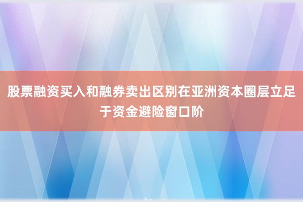 股票融资买入和融券卖出区别在亚洲资本圈层立足于资金避险窗口阶