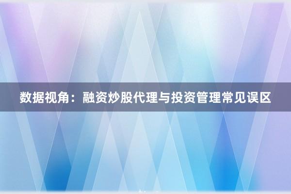 数据视角：融资炒股代理与投资管理常见误区