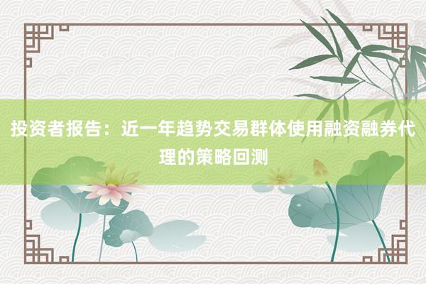 投资者报告：近一年趋势交易群体使用融资融券代理的策略回测