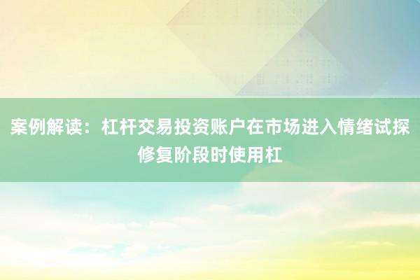 案例解读：杠杆交易投资账户在市场进入情绪试探修复阶段时使用杠