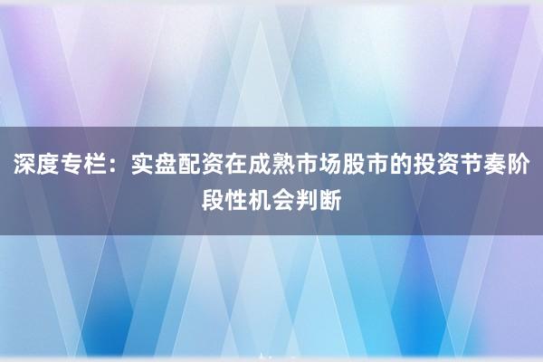 深度专栏：实盘配资在成熟市场股市的投资节奏阶段性机会判断