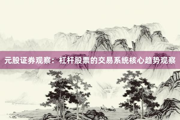 元股证券观察:杠杆股票的交易系统核心趋势观察