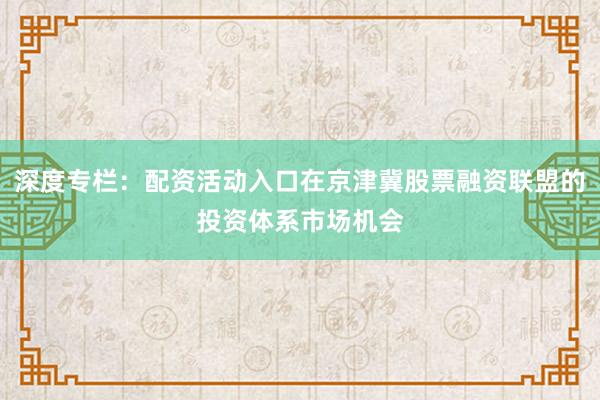 深度专栏：配资活动入口在京津冀股票融资联盟的投资体系市场机会