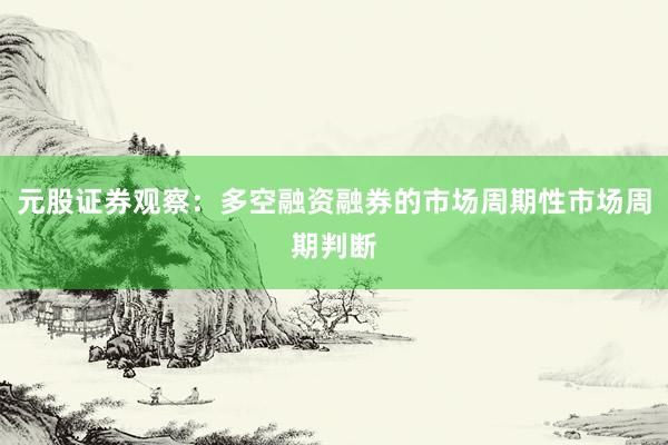 元股证券观察：多空融资融券的市场周期性市场周期判断