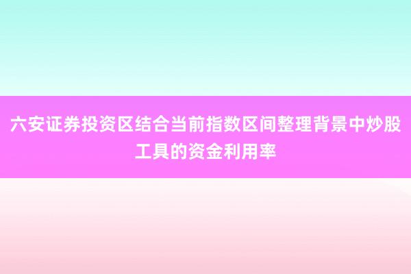 六安证券投资区结合当前指数区间整理背景中炒股工具的资金利用率