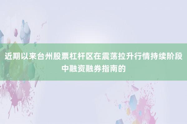 近期以来台州股票杠杆区在震荡拉升行情持续阶段中融资融券指南的