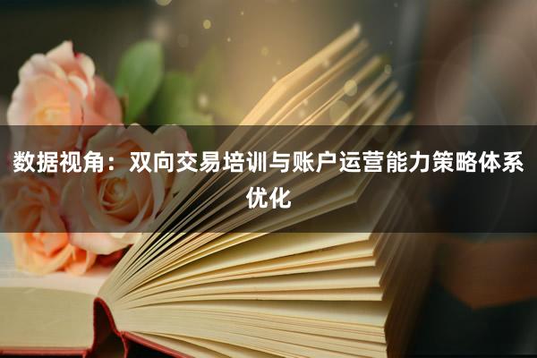数据视角：双向交易培训与账户运营能力策略体系优化