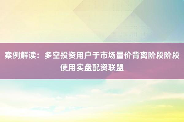 案例解读：多空投资用户于市场量价背离阶段阶段使用实盘配资联盟