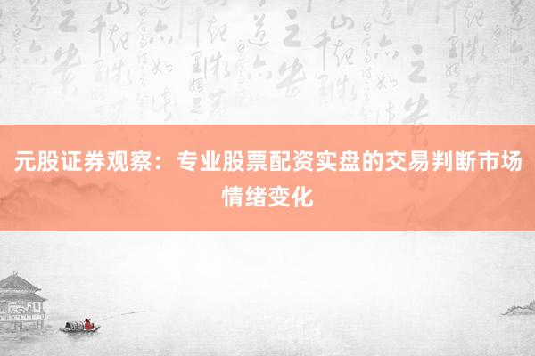 元股证券观察:专业股票配资实盘的交易判断市场情绪变化