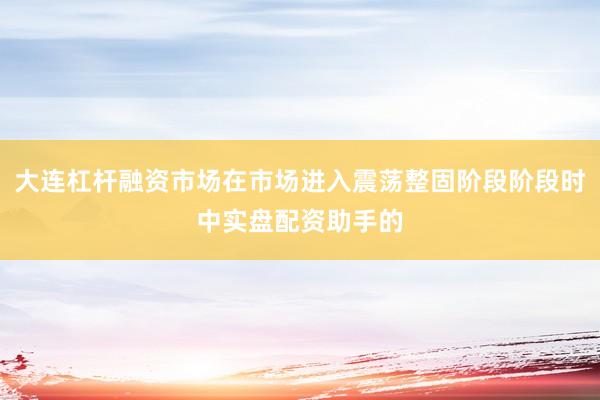大连杠杆融资市场在市场进入震荡整固阶段阶段时中实盘配资助手的