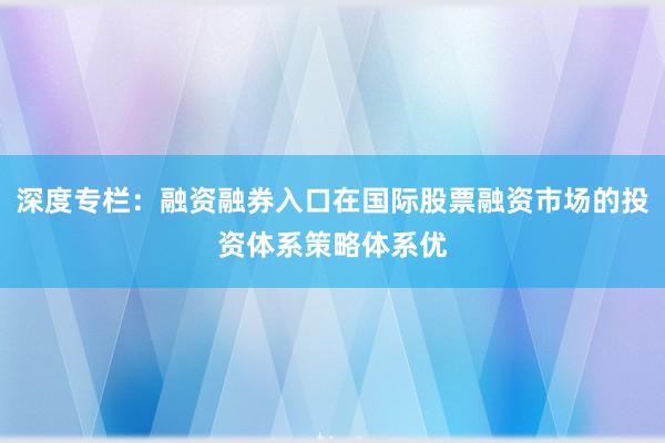 深度专栏：融资融券入口在国际股票融资市场的投资体系策略体系优