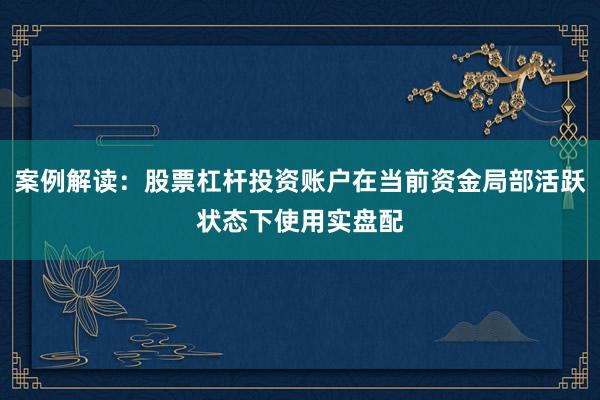 案例解读：股票杠杆投资账户在当前资金局部活跃状态下使用实盘配