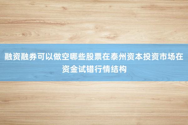 融资融券可以做空哪些股票在泰州资本投资市场在资金试错行情结构