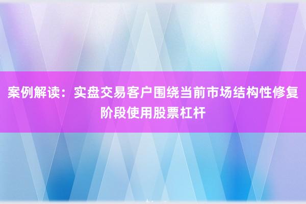 案例解读：实盘交易客户围绕当前市场结构性修复阶段使用股票杠杆