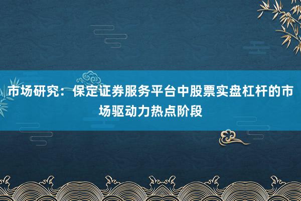 市场研究:保定证券服务平台中股票实盘杠杆的市场驱动力热点阶段