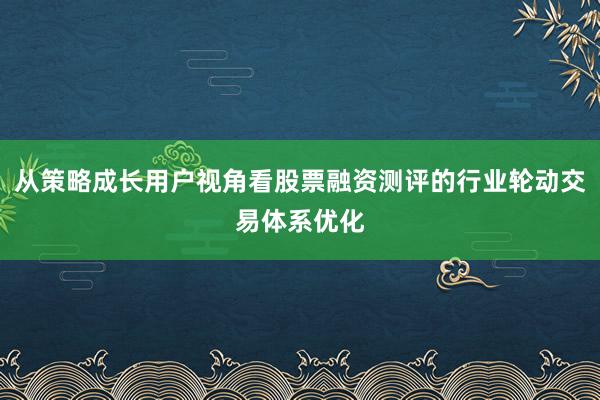 从策略成长用户视角看股票融资测评的行业轮动交易体系优化