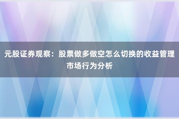 元股证券观察:股票做多做空怎么切换的收益管理市场行为分析