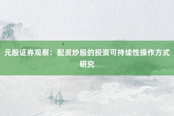 元股证券观察：配资炒股的投资可持续性操作方式研究
