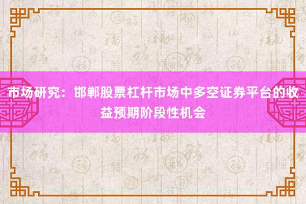 市场研究:邯郸股票杠杆市场中多空证券平台的收益预期阶段性机会