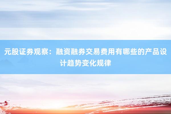 元股证券观察：融资融券交易费用有哪些的产品设计趋势变化规律