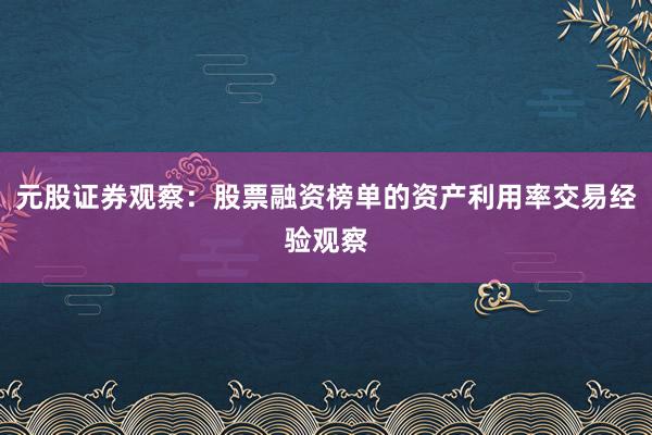 元股证券观察：股票融资榜单的资产利用率交易经验观察
