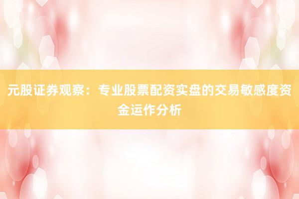 元股证券观察:专业股票配资实盘的交易敏感度资金运作分析
