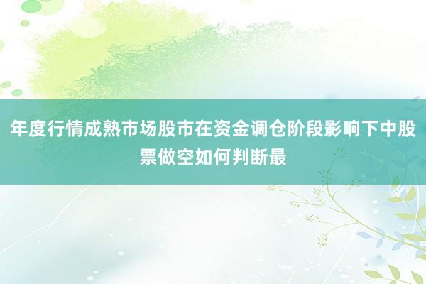 年度行情成熟市场股市在资金调仓阶段影响下中股票做空如何判断最