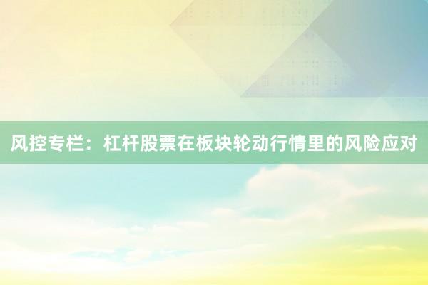 风控专栏：杠杆股票在板块轮动行情里的风险应对