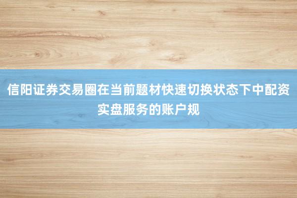 信阳证券交易圈在当前题材快速切换状态下中配资实盘服务的账户规