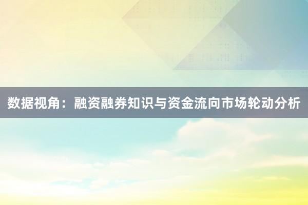数据视角：融资融券知识与资金流向市场轮动分析