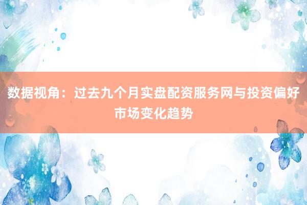 数据视角:过去九个月实盘配资服务网与投资偏好市场变化趋势