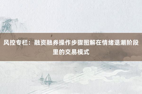 风控专栏：融资融券操作步骤图解在情绪退潮阶段里的交易模式