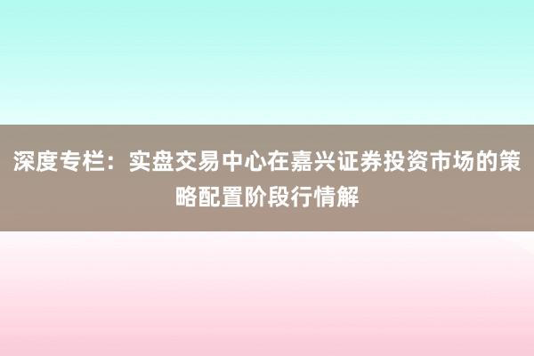 深度专栏：实盘交易中心在嘉兴证券投资市场的策略配置阶段行情解