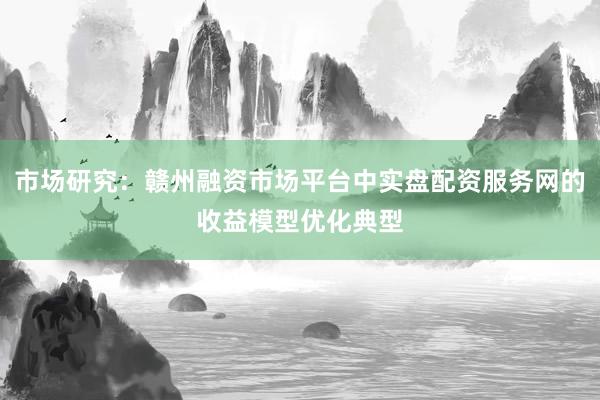 市场研究:赣州融资市场平台中实盘配资服务网的收益模型优化典型