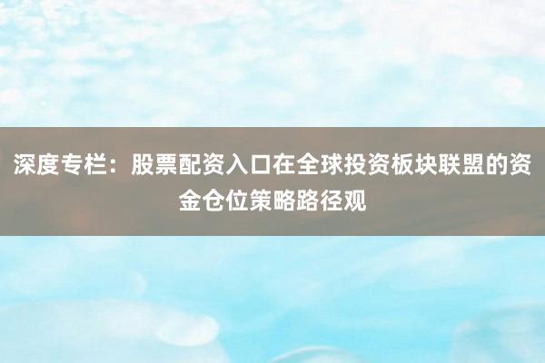 深度专栏:股票配资入口在全球投资板块联盟的资金仓位策略路径观
