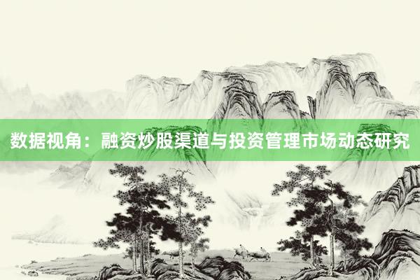 数据视角:融资炒股渠道与投资管理市场动态研究