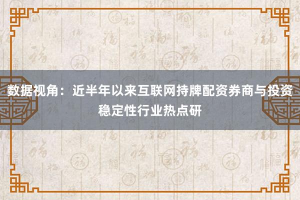 数据视角：近半年以来互联网持牌配资券商与投资稳定性行业热点研