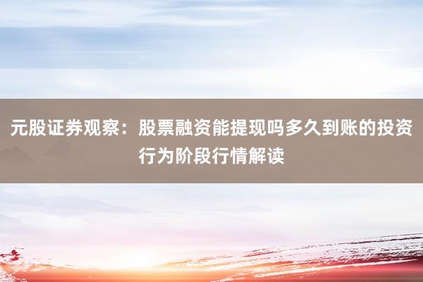元股证券观察：股票融资能提现吗多久到账的投资行为阶段行情解读
