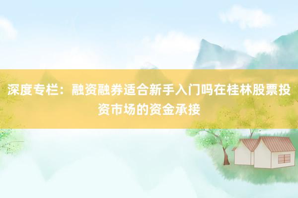 深度专栏:融资融券适合新手入门吗在桂林股票投资市场的资金承接